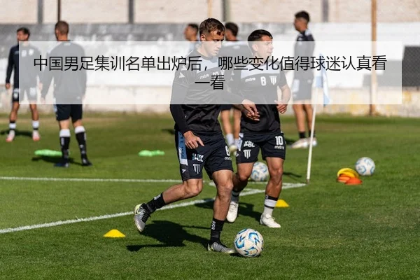 中国男足集训名单出炉后，哪些变化值得球迷认真看一看